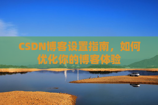 CSDN博客设置指南，如何优化你的博客体验