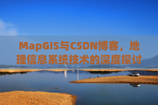 MapGIS与CSDN博客,地理信息系统技术的深度探讨